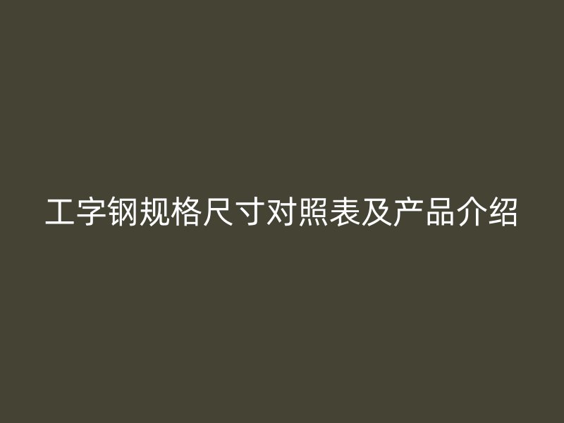 工字鋼規(guī)格尺寸對(duì)照表及產(chǎn)品介紹
