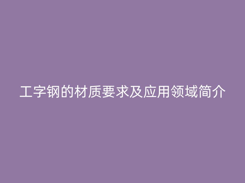 工字鋼的材質(zhì)要求及應(yīng)用領(lǐng)域簡(jiǎn)介
