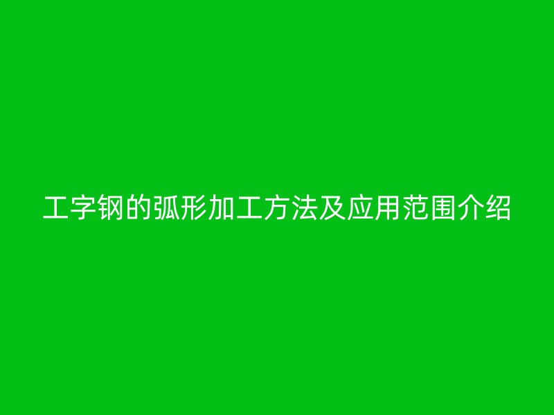 工字鋼的弧形加工方法及應用范圍介紹