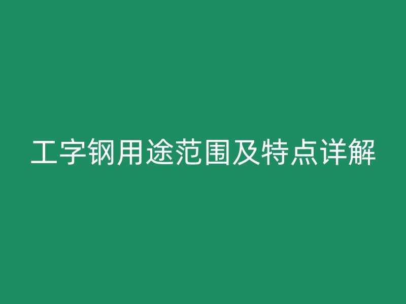 工字鋼用途范圍及特點詳解