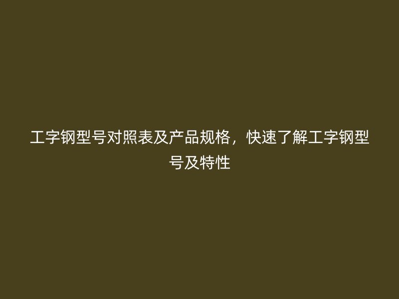 工字鋼型號(hào)對(duì)照表及產(chǎn)品規(guī)格，快速了解工字鋼型號(hào)及特性