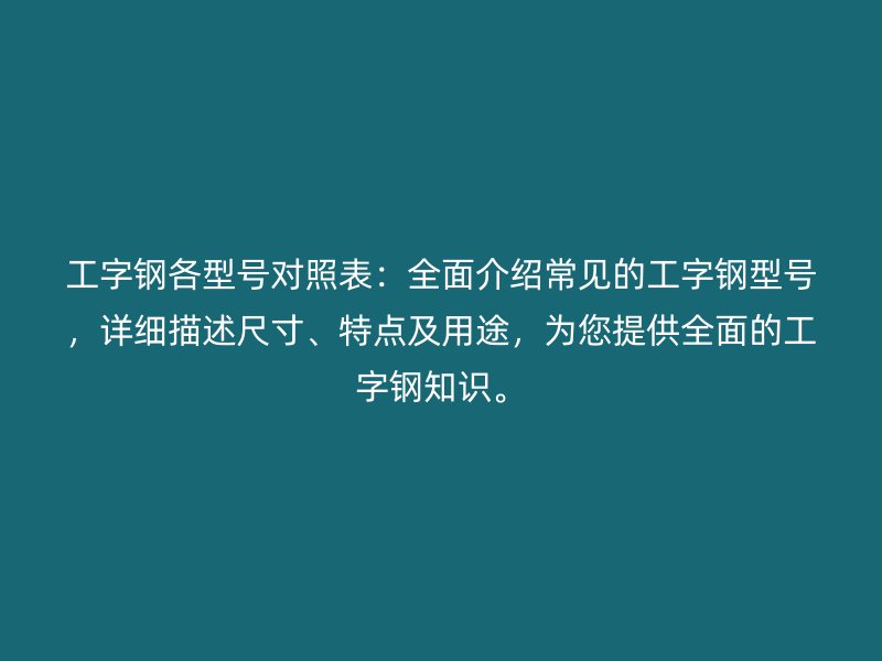 工字鋼各型號(hào)對(duì)照表：全面介紹常見(jiàn)的工字鋼型號(hào)，詳細(xì)描述尺寸、特點(diǎn)及用途，為您提供全面的工字鋼知識(shí)。