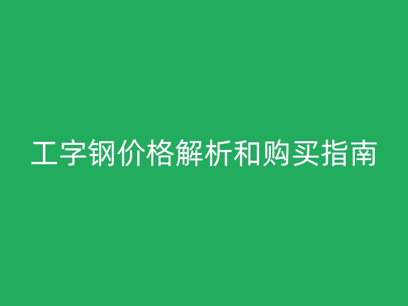 工字鋼價格解析和購買指南