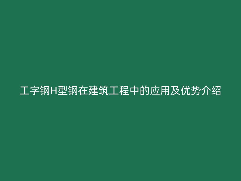 工字鋼H型鋼在建筑工程中的應用及優(yōu)勢介紹