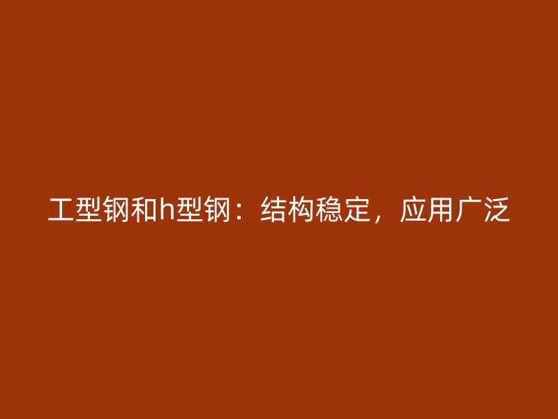 工型鋼和h型鋼：結(jié)構(gòu)穩(wěn)定，應(yīng)用廣泛