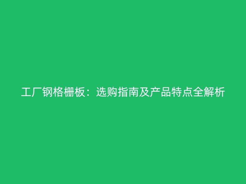 工廠鋼格柵板：選購(gòu)指南及產(chǎn)品特點(diǎn)全解析