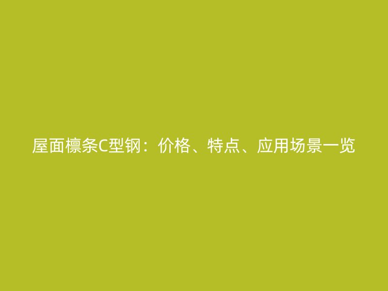 屋面檁條C型鋼：價(jià)格、特點(diǎn)、應(yīng)用場(chǎng)景一覽