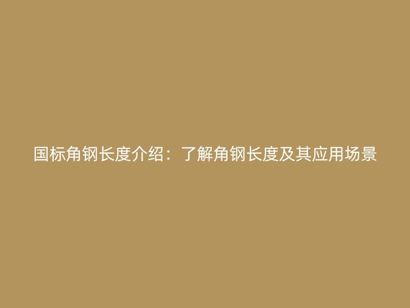 國標角鋼長度介紹：了解角鋼長度及其應(yīng)用場景