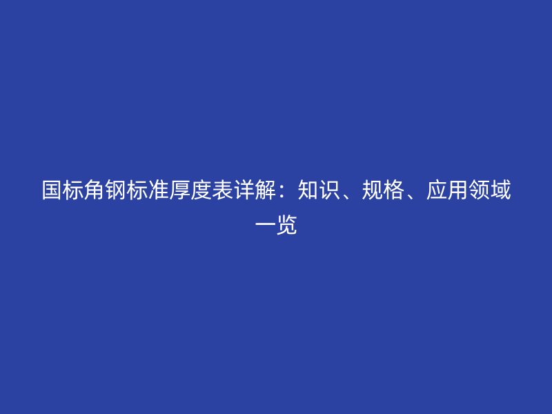 國標(biāo)角鋼標(biāo)準(zhǔn)厚度表詳解：知識、規(guī)格、應(yīng)用領(lǐng)域一覽