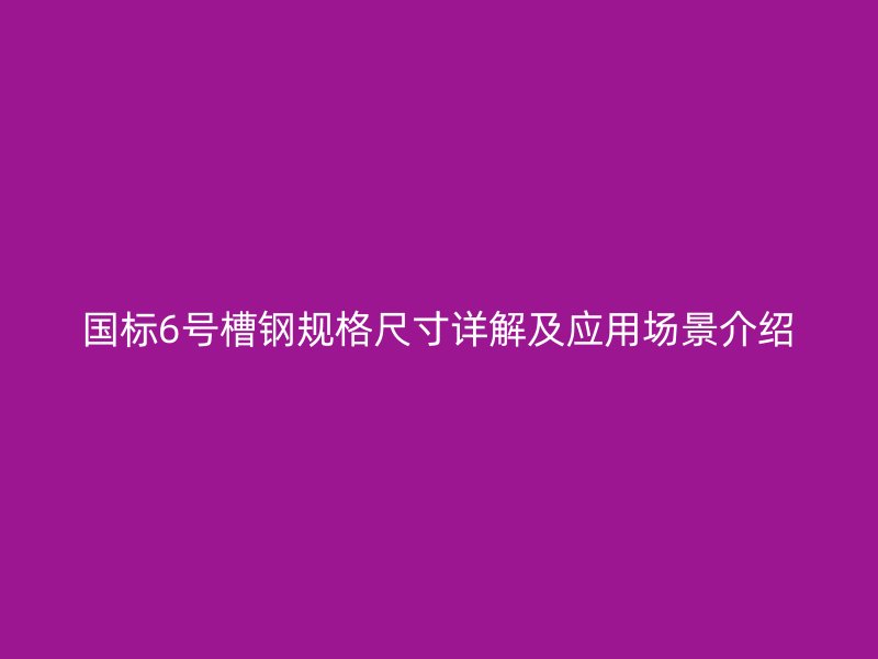 國標6號槽鋼規(guī)格尺寸詳解及應用場景介紹