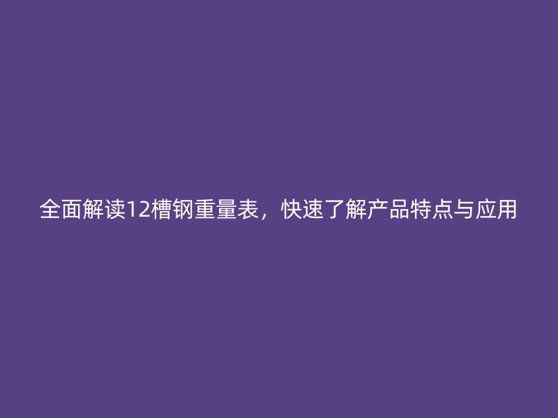 全面解讀12槽鋼重量表，快速了解產(chǎn)品特點(diǎn)與應(yīng)用