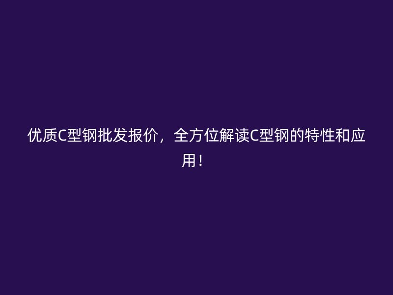 優(yōu)質(zhì)C型鋼批發(fā)報(bào)價(jià)，全方位解讀C型鋼的特性和應(yīng)用！