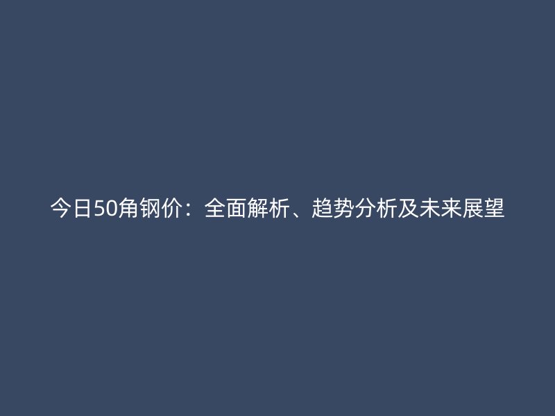 今日50角鋼價(jià)：全面解析、趨勢(shì)分析及未來(lái)展望