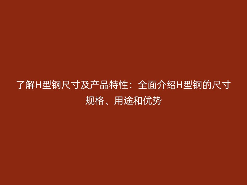 了解H型鋼尺寸及產(chǎn)品特性：全面介紹H型鋼的尺寸規(guī)格、用途和優(yōu)勢(shì)