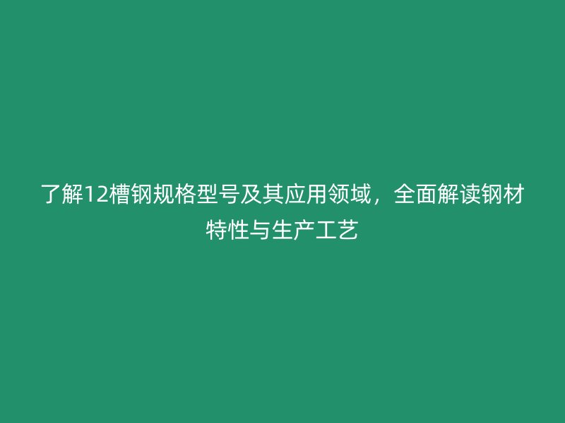 了解12槽鋼規(guī)格型號及其應(yīng)用領(lǐng)域，全面解讀鋼材特性與生產(chǎn)工藝