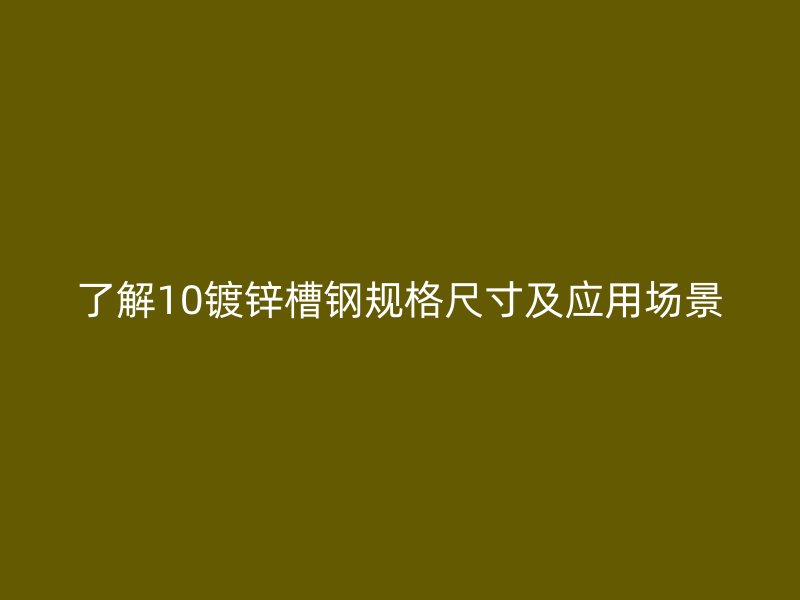 了解10鍍鋅槽鋼規(guī)格尺寸及應(yīng)用場(chǎng)景