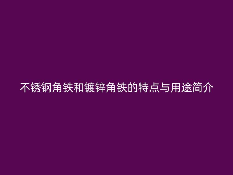 不銹鋼角鐵和鍍鋅角鐵的特點與用途簡介