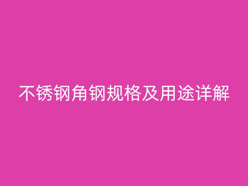 不銹鋼角鋼規(guī)格及用途詳解