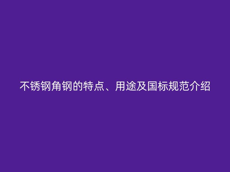 不銹鋼角鋼的特點(diǎn)、用途及國(guó)標(biāo)規(guī)范介紹
