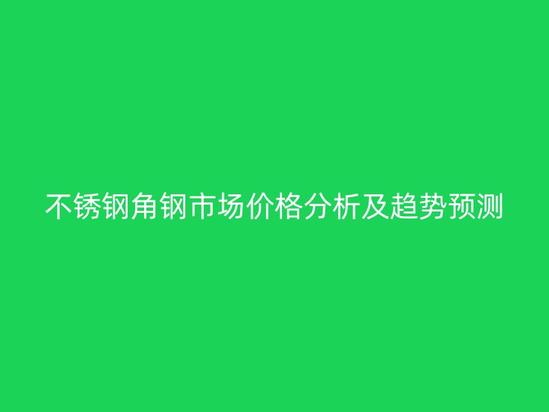 不銹鋼角鋼市場價格分析及趨勢預(yù)測