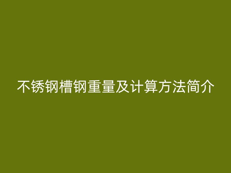 不銹鋼槽鋼重量及計(jì)算方法簡介