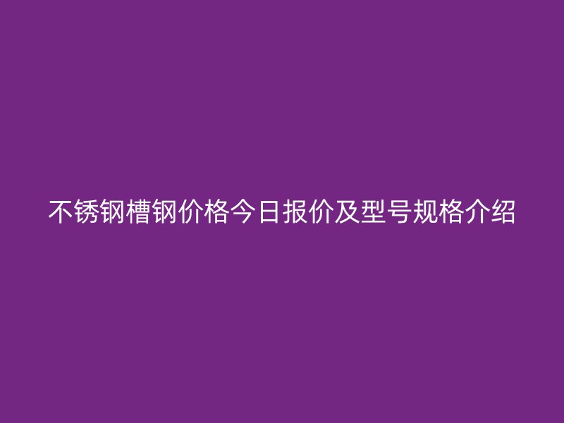 不銹鋼槽鋼價格今日報價及型號規(guī)格介紹