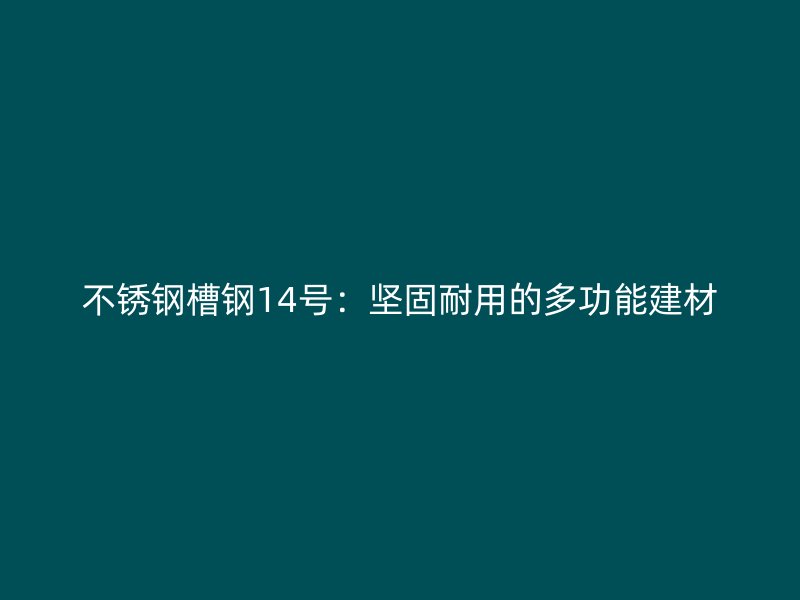 不銹鋼槽鋼14號(hào)：堅(jiān)固耐用的多功能建材