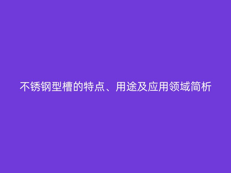 不銹鋼型槽的特點、用途及應用領域簡析