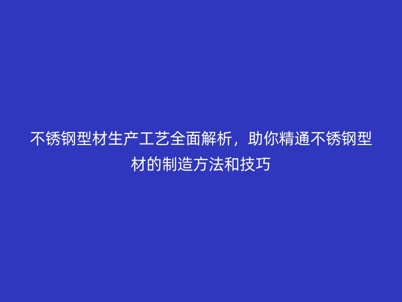 不銹鋼型材生產(chǎn)工藝全面解析，助你精通不銹鋼型材的制造方法和技巧