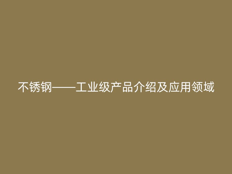 不銹鋼——工業(yè)級產(chǎn)品介紹及應(yīng)用領(lǐng)域