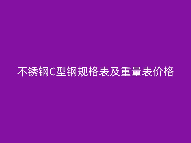 不銹鋼C型鋼規(guī)格表及重量表價(jià)格