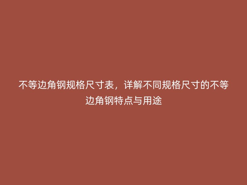 不等邊角鋼規(guī)格尺寸表，詳解不同規(guī)格尺寸的不等邊角鋼特點與用途