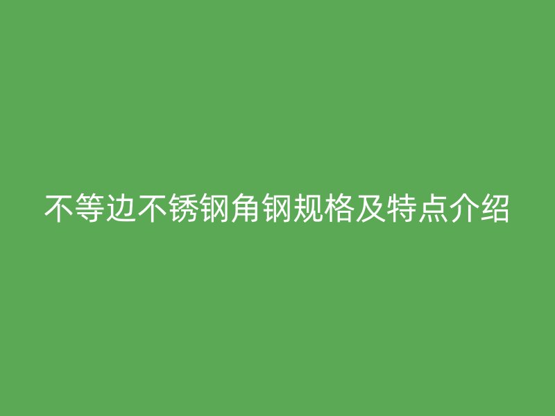 不等邊不銹鋼角鋼規(guī)格及特點介紹