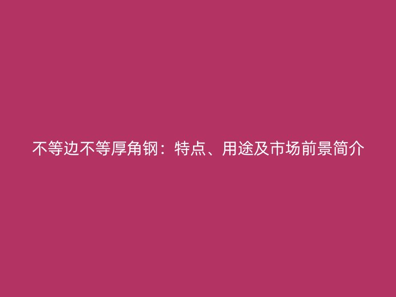 不等邊不等厚角鋼：特點、用途及市場前景簡介
