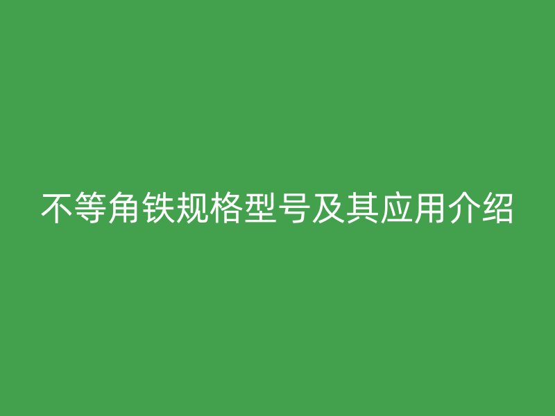 不等角鐵規(guī)格型號及其應(yīng)用介紹