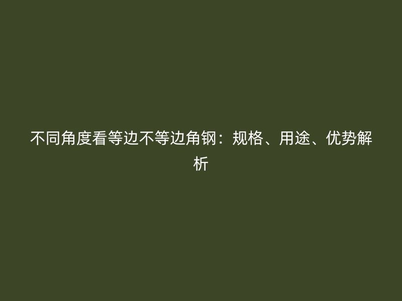 不同角度看等邊不等邊角鋼：規(guī)格、用途、優(yōu)勢(shì)解析