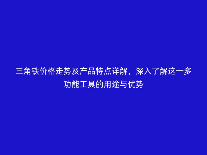 三角鐵價格走勢及產(chǎn)品特點(diǎn)詳解，深入了解這一多功能工具的用途與優(yōu)勢