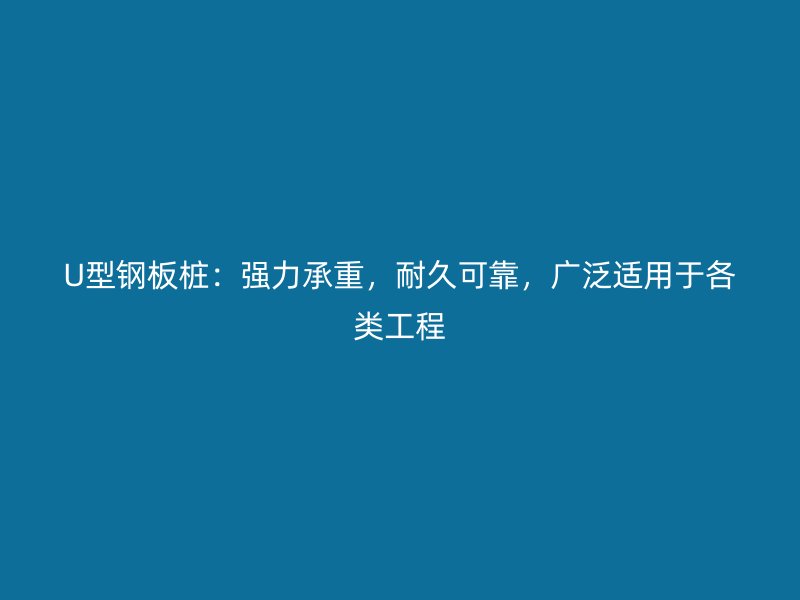 U型鋼板樁：強力承重，耐久可靠，廣泛適用于各類工程