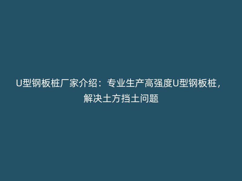 U型鋼板樁廠家介紹：專業(yè)生產(chǎn)高強(qiáng)度U型鋼板樁，解決土方擋土問(wèn)題