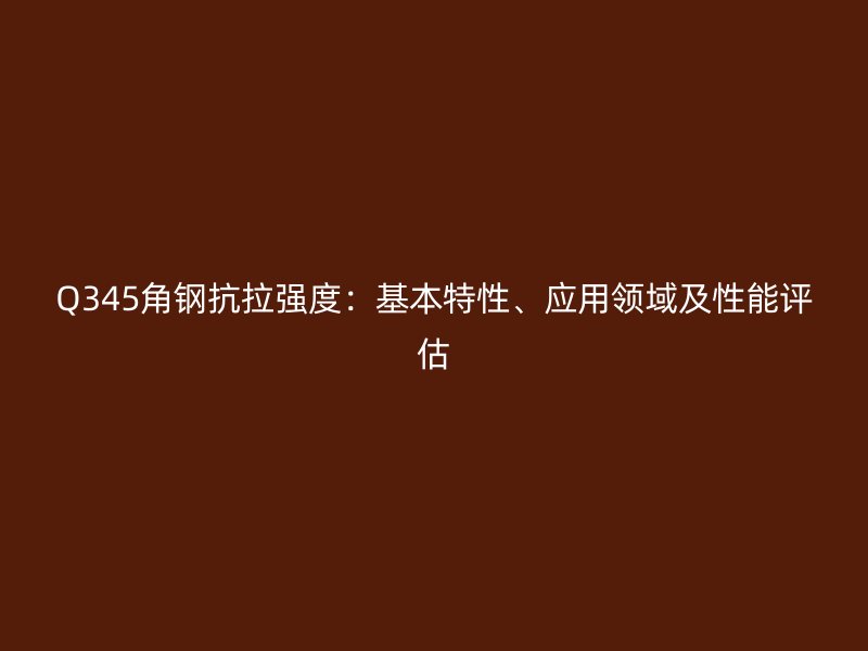 Q345角鋼抗拉強度：基本特性、應(yīng)用領(lǐng)域及性能評估