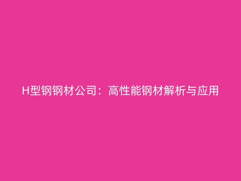 H型鋼鋼材公司：高性能鋼材解析與應(yīng)用