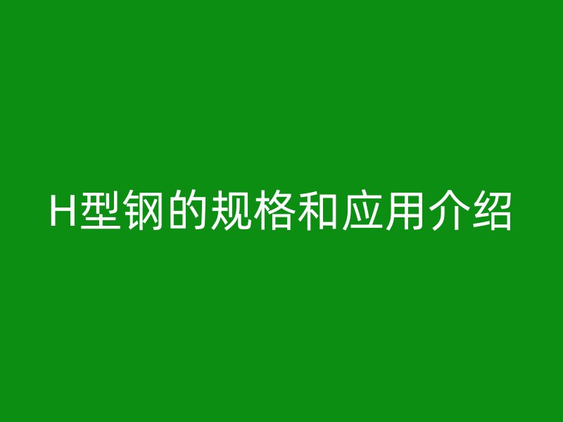 H型鋼的規(guī)格和應(yīng)用介紹