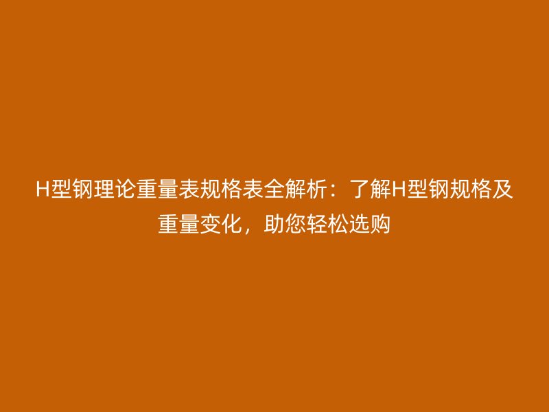 H型鋼理論重量表規(guī)格表全解析：了解H型鋼規(guī)格及重量變化，助您輕松選購(gòu)