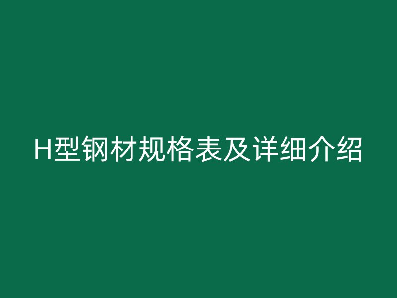 H型鋼材規(guī)格表及詳細(xì)介紹