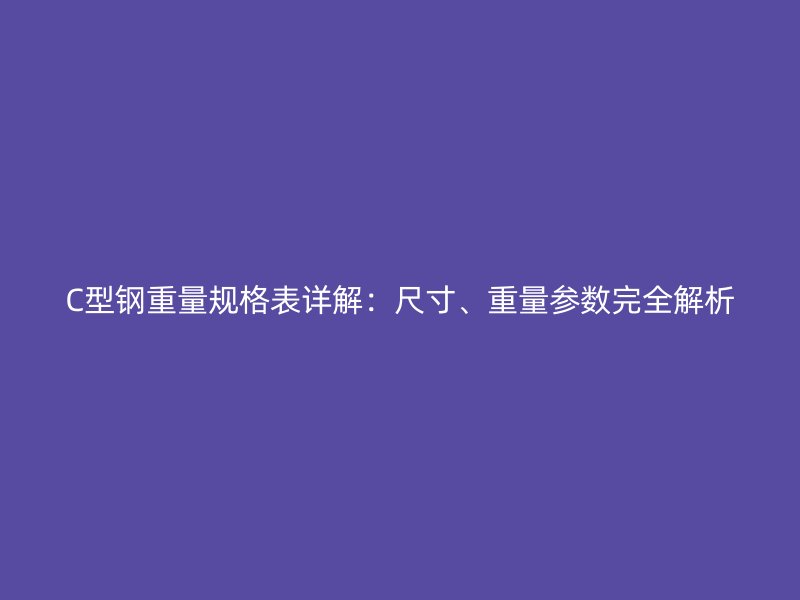 C型鋼重量規(guī)格表詳解：尺寸、重量參數(shù)完全解析