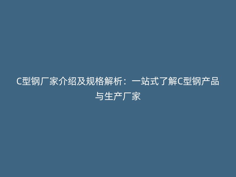 C型鋼廠家介紹及規(guī)格解析：一站式了解C型鋼產(chǎn)品與生產(chǎn)廠家