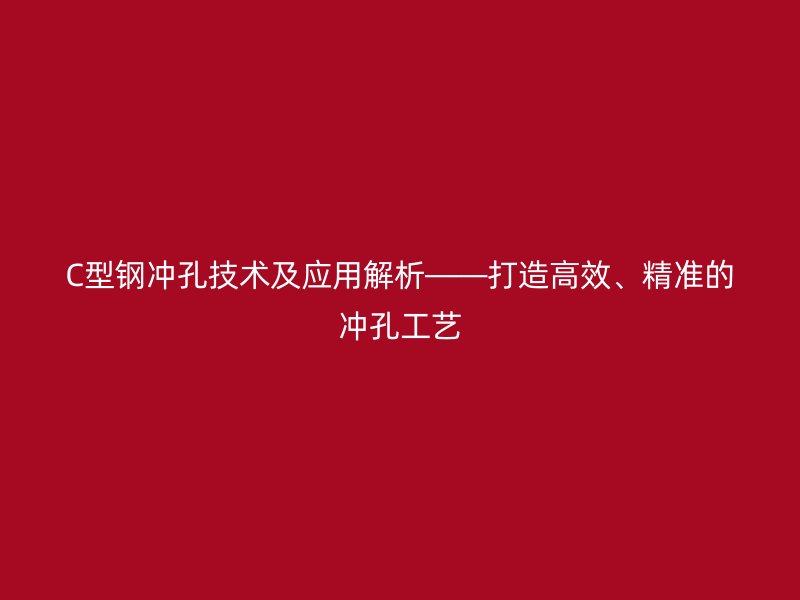 C型鋼沖孔技術(shù)及應(yīng)用解析——打造高效、精準(zhǔn)的沖孔工藝