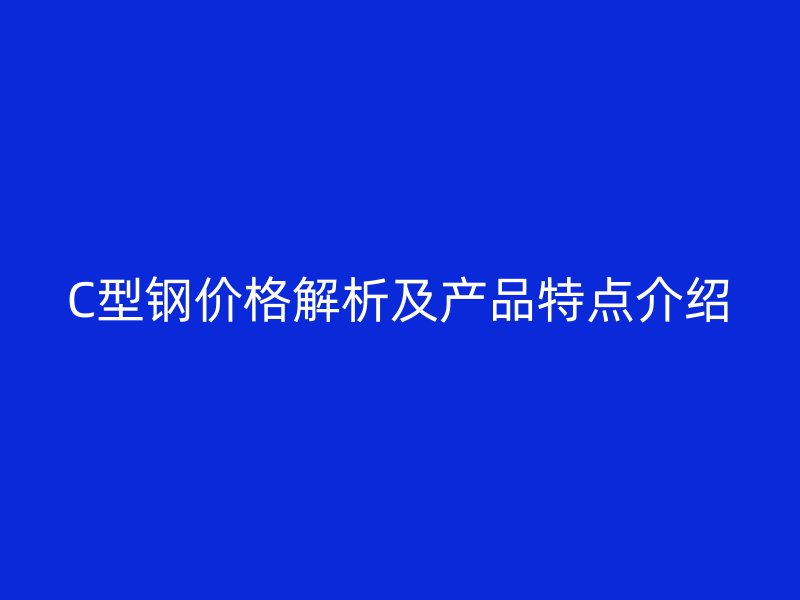 C型鋼價格解析及產(chǎn)品特點介紹