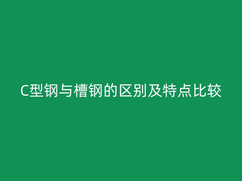 C型鋼與槽鋼的區(qū)別及特點(diǎn)比較