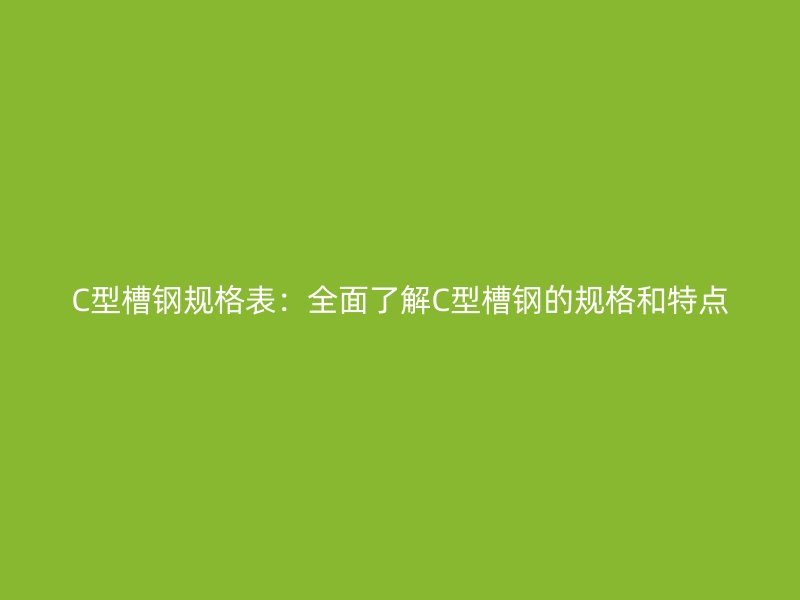 C型槽鋼規(guī)格表：全面了解C型槽鋼的規(guī)格和特點(diǎn)